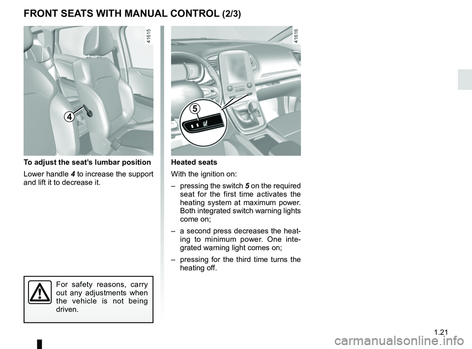 RENAULT SCENIC 2018  Owners Manual 1.21
Heated seats
With the ignition on:
–  pressing the switch 5 on the required 
seat for the first time activates the 
heating system at maximum power. 
Both integrated switch warning lights 
come