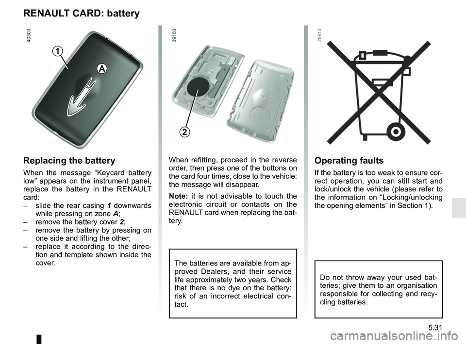 RENAULT SCENIC 2018  Owners Manual 5.31
Operating faults
If the battery is too weak to ensure cor-
rect operation, you can still start and 
lock/unlock the vehicle (please refer to 
the information on “Locking/unlocking 
the opening 