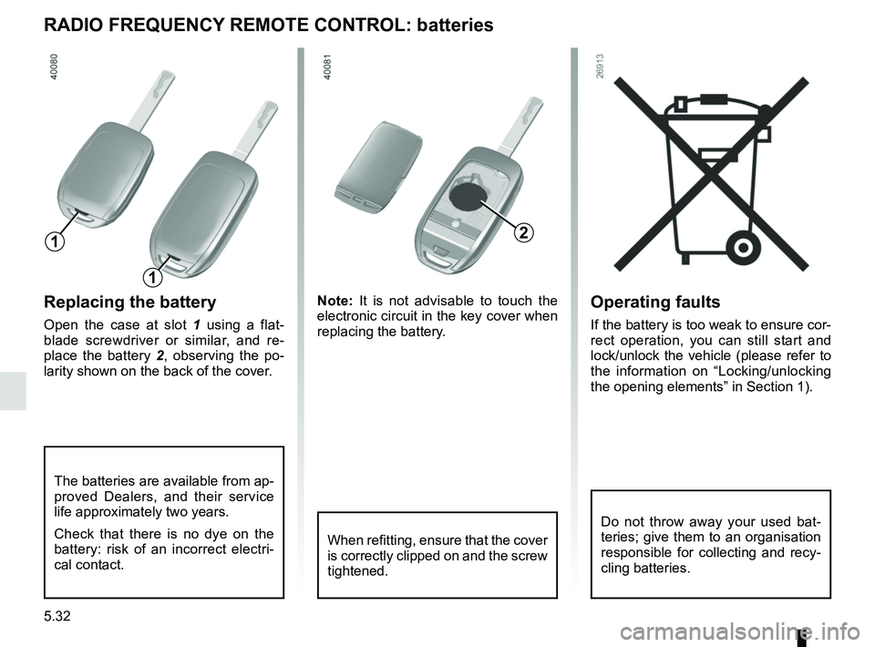 RENAULT SCENIC 2018  Owners Manual 5.32
Operating faults
If the battery is too weak to ensure cor-
rect operation, you can still start and 
lock/unlock the vehicle (please refer to 
the information on “Locking/unlocking 
the opening 