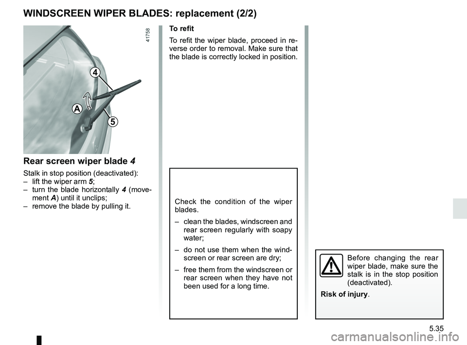 RENAULT SCENIC 2018  Owners Manual 5.35
WINDSCREEN WIPER BLADES: replacement (2/2)
Check the condition of the wiper 
blades.
–  clean the blades, windscreen and rear screen regularly with soapy 
water;
–  do not use them when the w