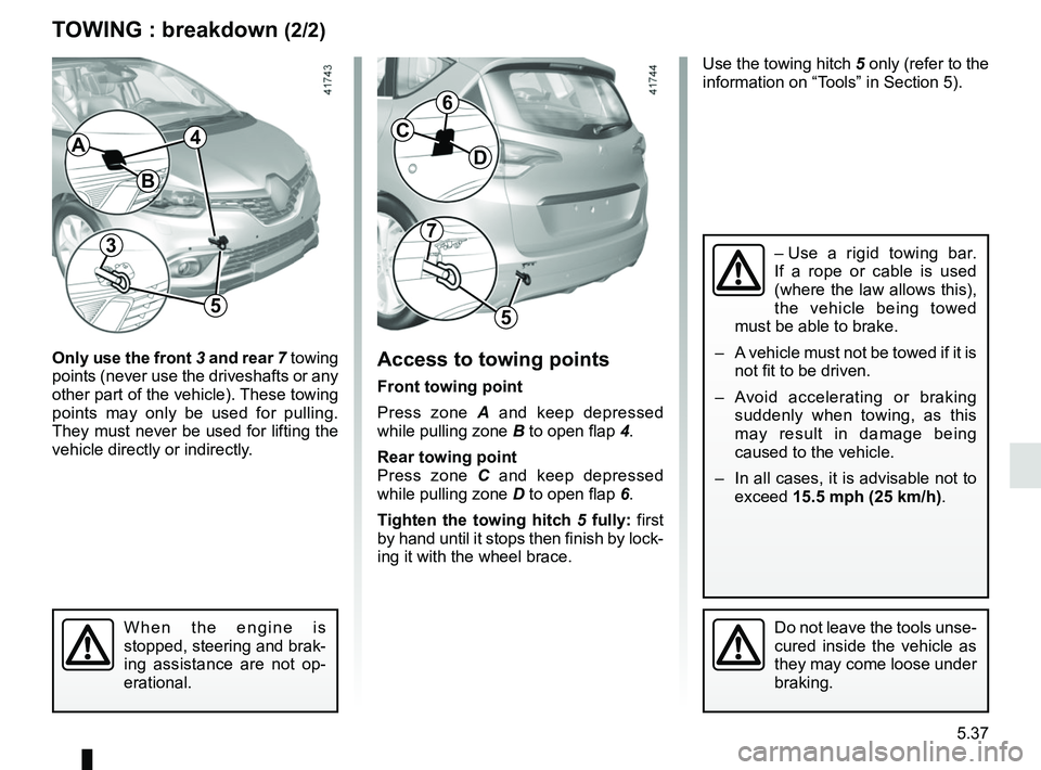 RENAULT SCENIC 2018  Owners Manual 5.37
TOWING : breakdown (2/2)
Only use the front 3  and rear  7 towing 
points (never use the driveshafts or any 
other part of the vehicle). These towing 
points may only be used for pulling. 
They m