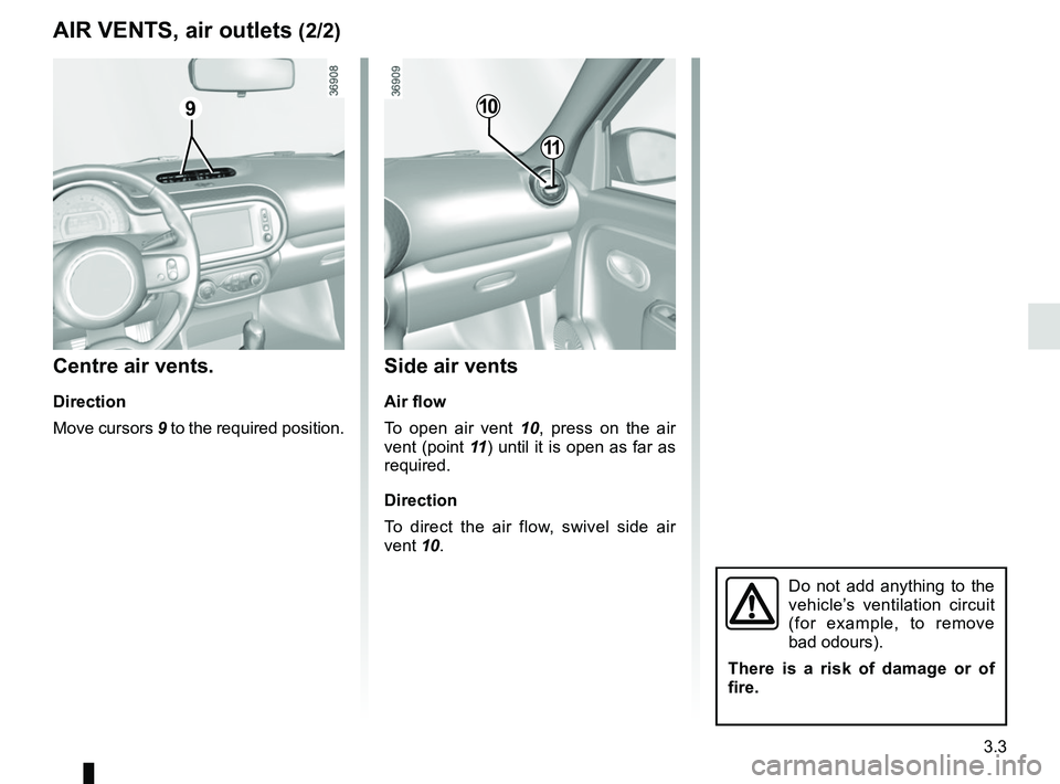 RENAULT TWINGO 2018  Owners Manual 3.3
Side air vents
Air flow
To open air vent 10, press on the air 
vent (point 11 ) until it is open as far as 
required.
Direction
To direct the air flow, swivel side air 
vent 10.
Centre air vents.
