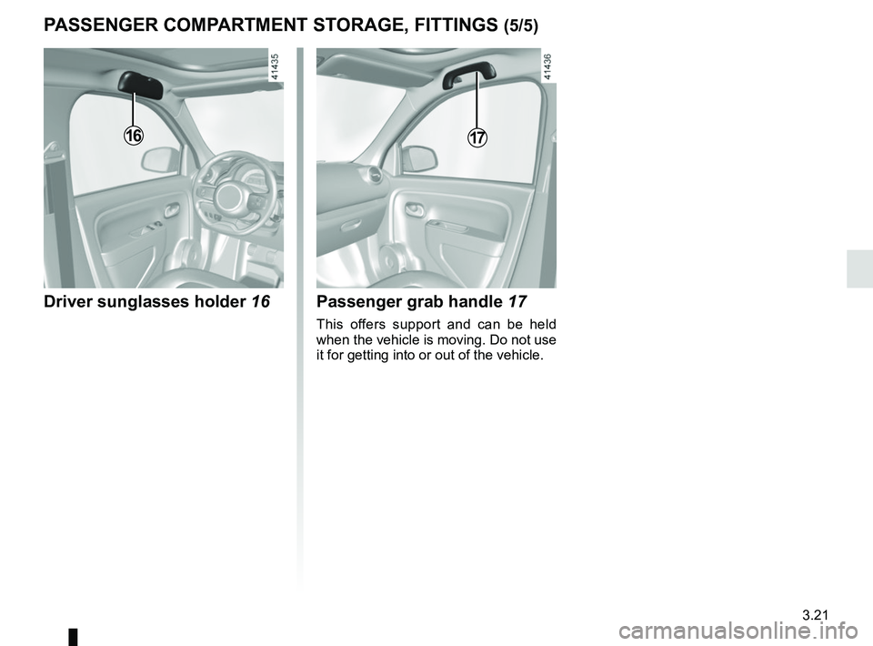 RENAULT TWINGO 2018  Owners Manual 3.21
PASSENGER COMPARTMENT STORAGE, FITTINGS (5/5)
Driver sunglasses holder 16Passenger grab handle 17
This offers support and can be held 
when the vehicle is moving. Do not use 
it for getting into 