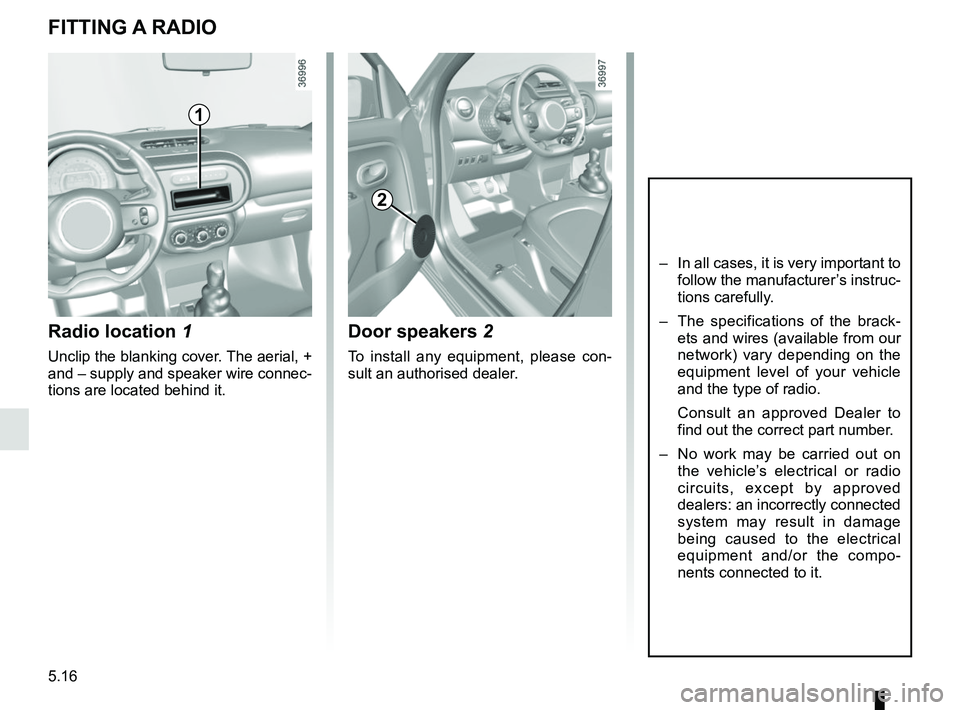 RENAULT TWINGO 2018  Owners Manual 5.16
Radio location 1
Unclip the blanking cover. The aerial, + 
and – supply and speaker wire connec-
tions are located behind it.
Door speakers 2
To install any equipment, please con-
sult an autho