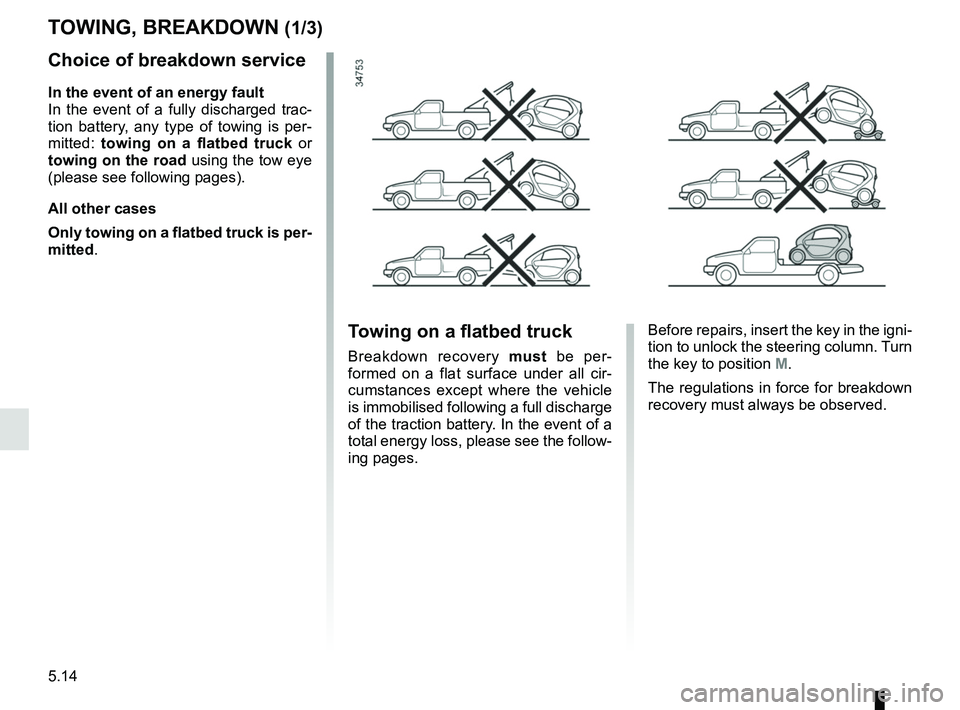 RENAULT TWIZY 2018  Owners Manual 5.14
Choice of breakdown service
In the event of an energy fault
In the event of a fully discharged trac-
tion battery, any type of towing is per-
mitted: towing on a flatbed truck  or 
towing on the 