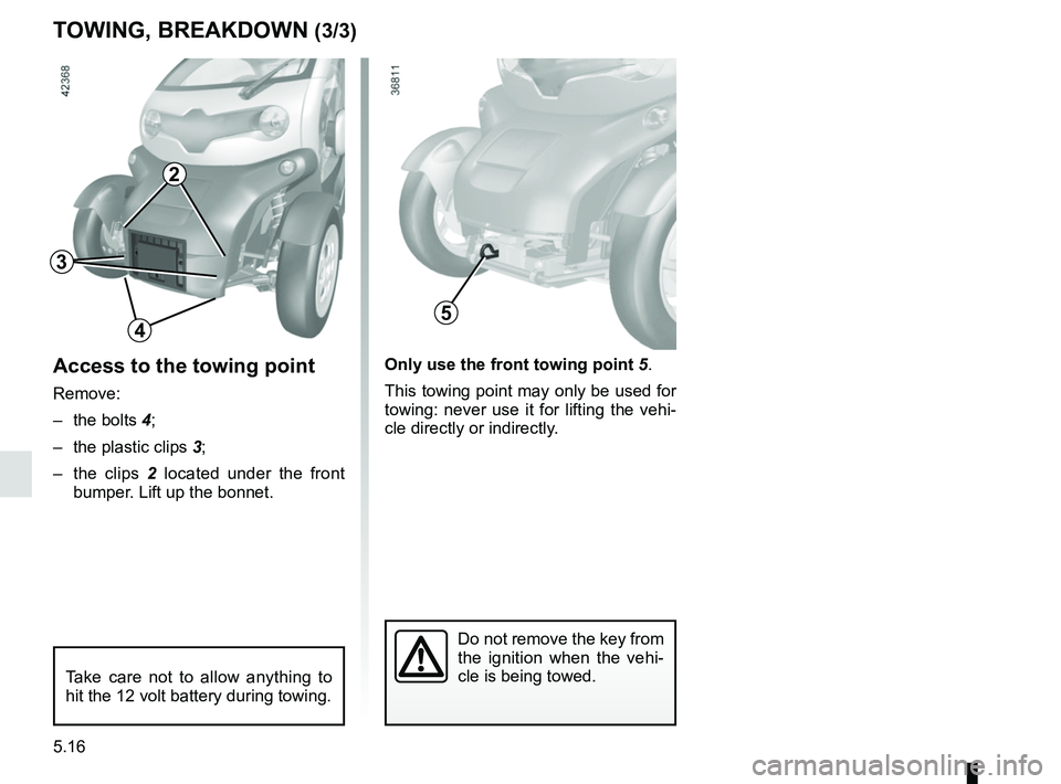 RENAULT TWIZY 2018  Owners Manual 5.16
TOWING, BREAKDOWN (3/3)
Access to the towing point
Remove:
– the bolts 4;
–  the plastic clips 3;
– the clips  2 located under the front 
bumper. Lift up the bonnet.
Only use the front towi