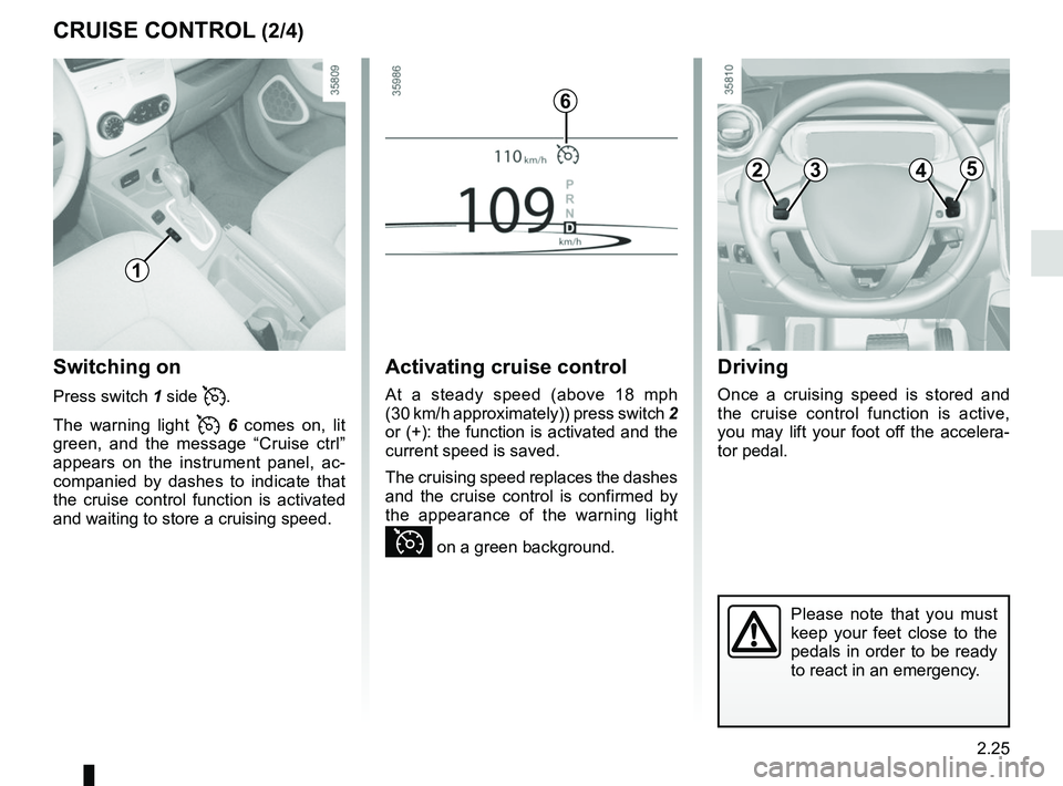 RENAULT ZOE 2018  Owners Manual 2.25
CRUISE CONTROL (2/4)
Switching on
Press switch 1 side .
The warning light 
  6  comes on, lit 
green, and the message “Cruise ctrl” 
appears on the instrument panel, ac-
companied by da