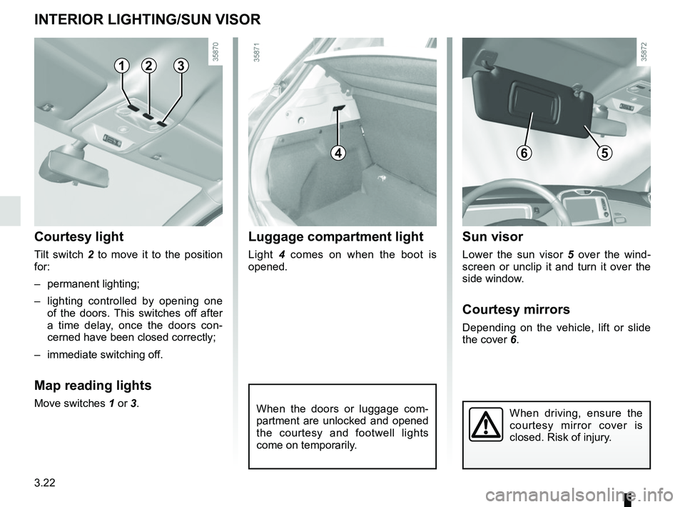 RENAULT ZOE 2018  Owners Manual 3.22
INTERIOR LIGHTING/SUN VISOR
When the doors or luggage com-
partment are unlocked and opened 
the courtesy and footwell lights 
come on temporarily.
123
Courtesy light
Tilt switch 2 to move it to 