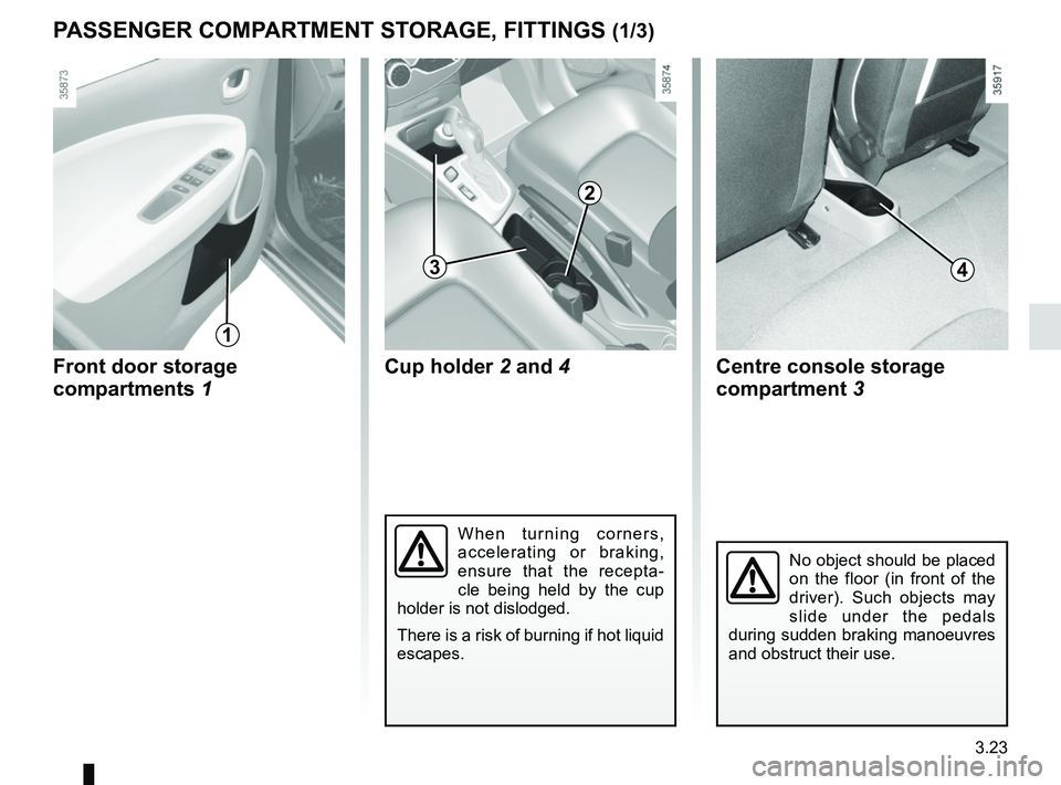 RENAULT ZOE 2018  Owners Manual 3.23
Front door storage 
compartments 1
PASSENGER COMPARTMENT STORAGE, FITTINGS (1/3)
1
No object should be placed 
on the floor (in front of the 
driver). Such objects may 
slide under the pedals 
du