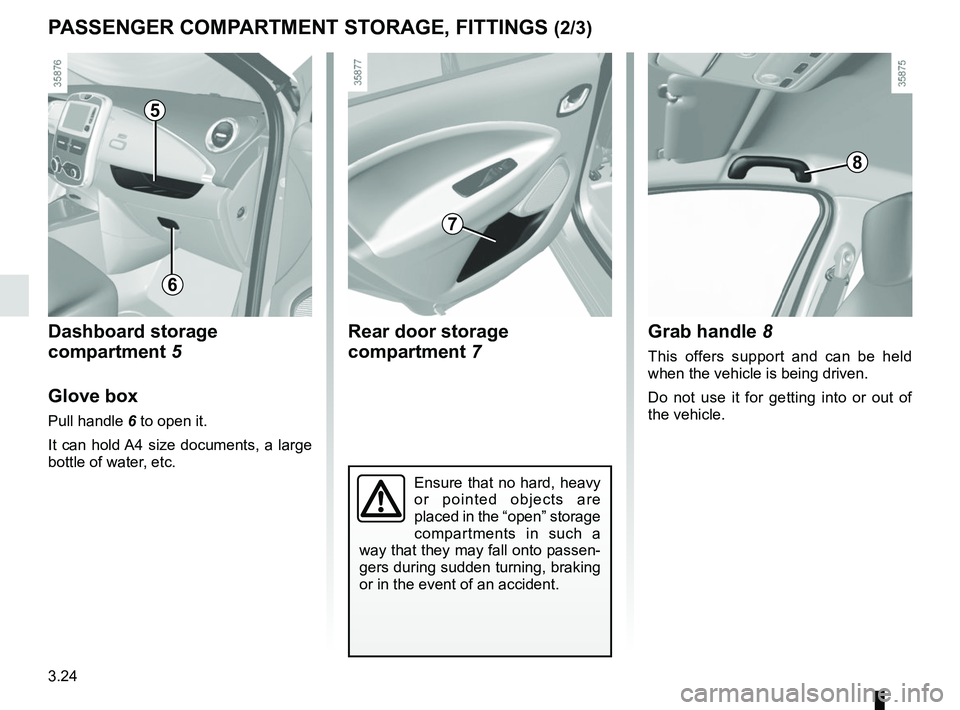 RENAULT ZOE 2018  Owners Manual 3.24
PASSENGER COMPARTMENT STORAGE, FITTINGS (2/3)
5
Ensure that no hard, heavy 
or pointed objects are 
placed in the “open” storage 
compartments in such a 
way that they may fall onto passen-
g