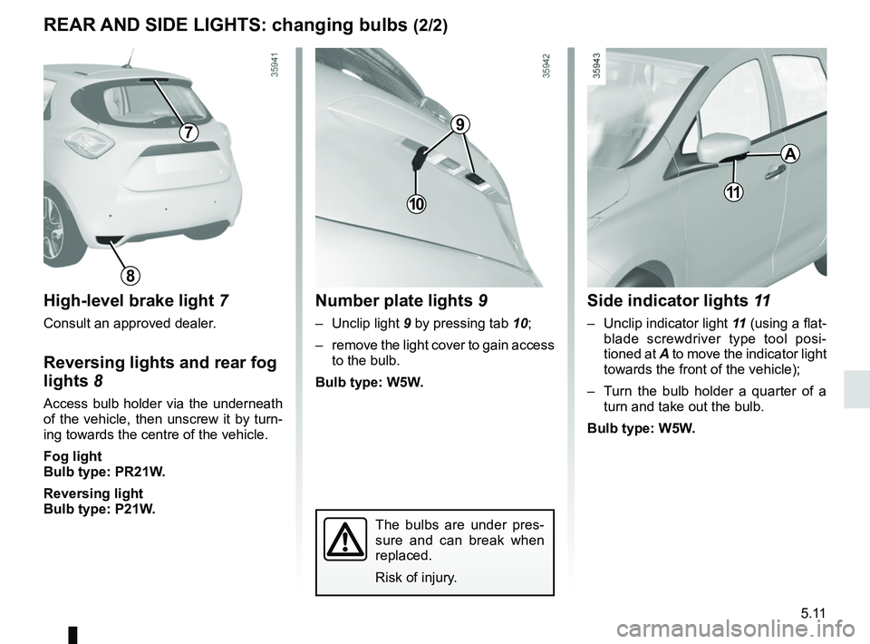 RENAULT ZOE 2018  Owners Manual 5.11
The bulbs are under pres-
sure and can break when 
replaced.
Risk of injury.
REAR AND SIDE LIGHTS: changing bulbs (2/2)
High-level brake light 7
Consult an approved dealer.
Reversing lights and r