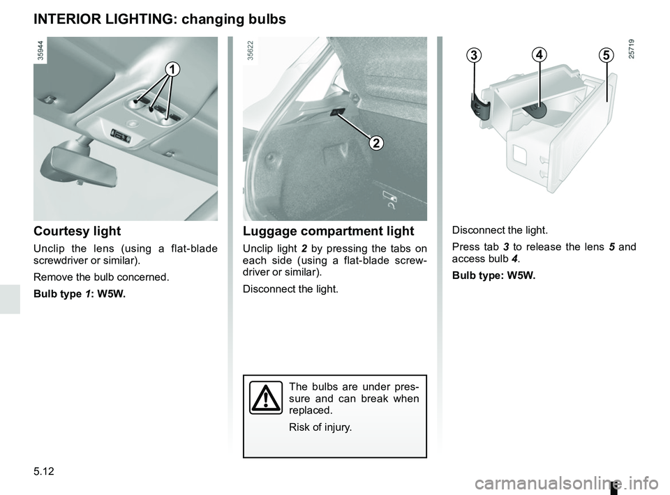RENAULT ZOE 2018  Owners Manual 5.12
INTERIOR LIGHTING: changing bulbs
The bulbs are under pres-
sure and can break when 
replaced.
Risk of injury.
Courtesy light
Unclip the lens (using a flat-blade 
screwdriver or similar).
Remove 
