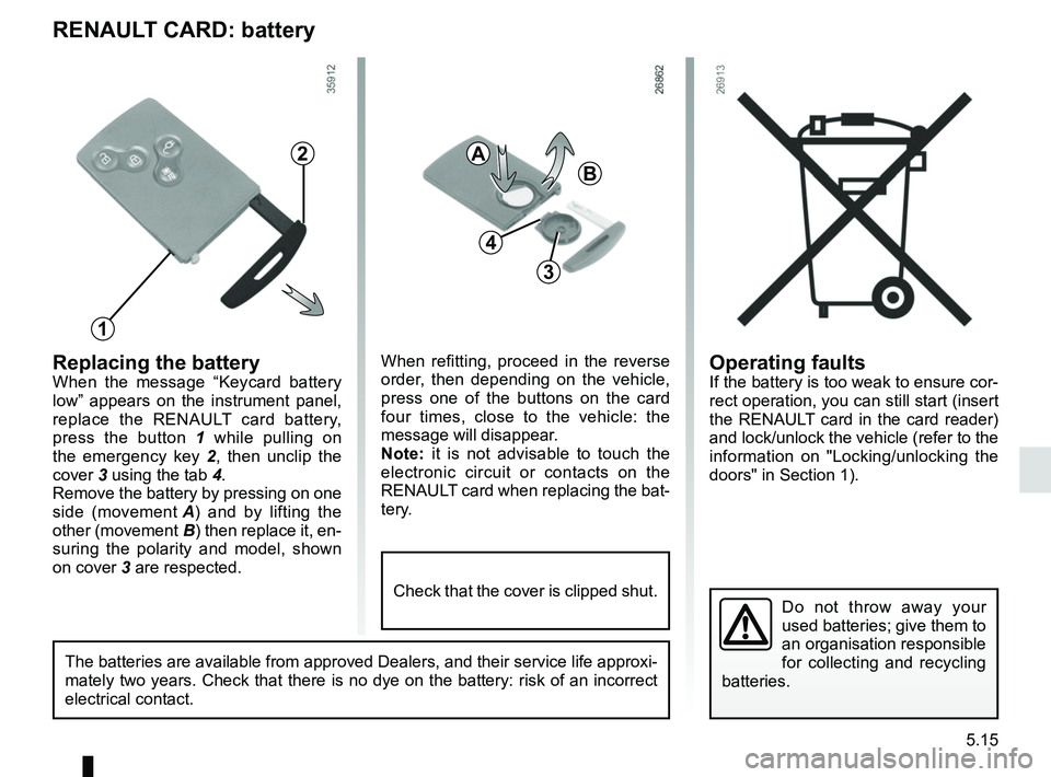 RENAULT ZOE 2018  Owners Manual 5.15
Operating faultsIf the battery is too weak to ensure cor-
rect operation, you can still start (insert 
the RENAULT card in the card reader) 
and lock/unlock the vehicle (refer to the 
information