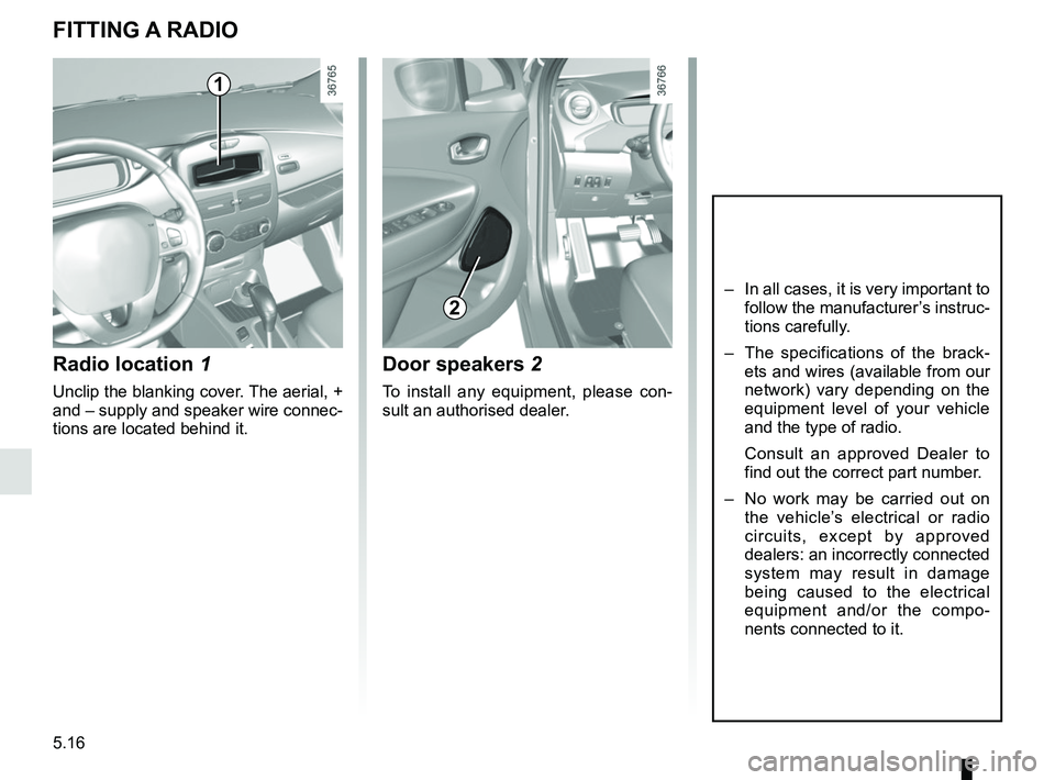 RENAULT ZOE 2018  Owners Manual 5.16
Radio location 1
Unclip the blanking cover. The aerial, + 
and – supply and speaker wire connec-
tions are located behind it.
Door speakers 2
To install any equipment, please con-
sult an autho