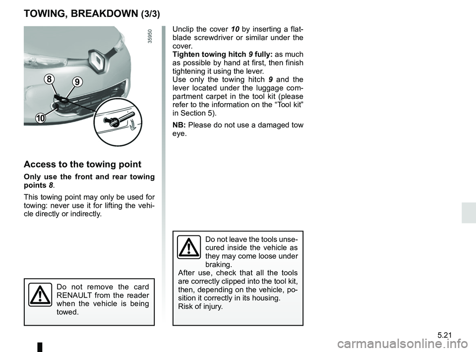 RENAULT ZOE 2018  Owners Manual 5.21
TOWING, BREAKDOWN (3/3)
Access to the towing point
Only use the front and rear towing 
points 8.
This towing point may only be used for 
towing: never use it for lifting the vehi-
cle directly or