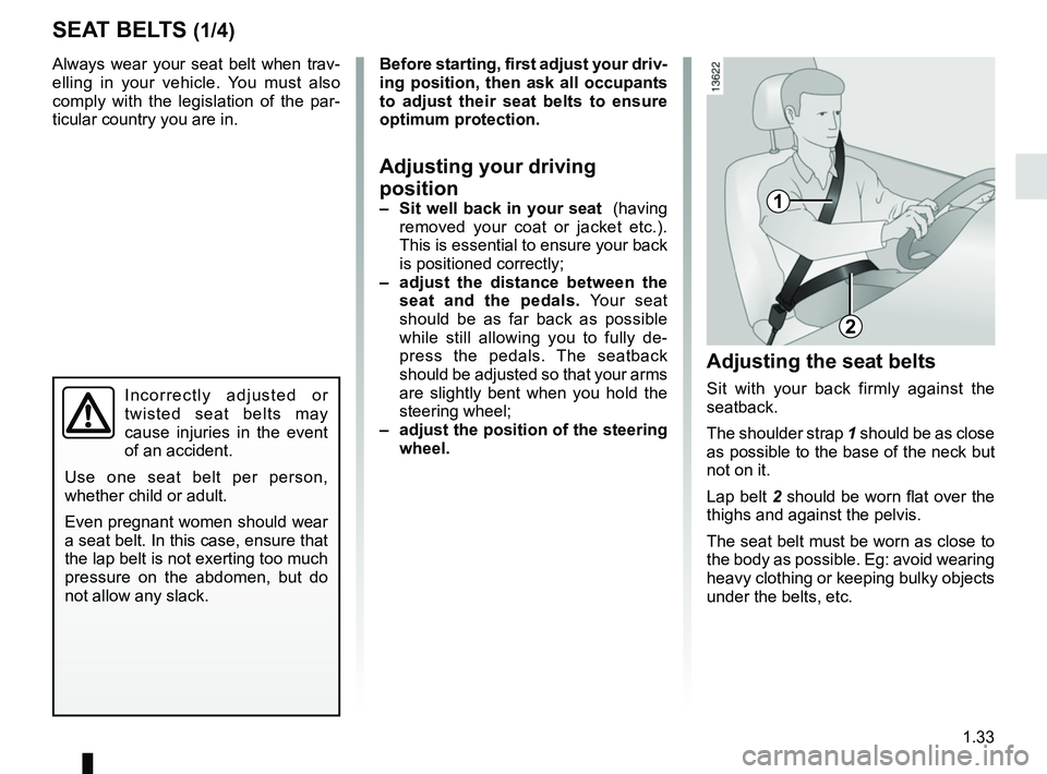 RENAULT ZOE 2018  Owners Manual 1.33
Always wear your seat belt when trav-
elling in your vehicle. You must also 
comply with the legislation of the par-
ticular country you are in.
Incorrectly adjusted or 
twisted seat belts may 
c