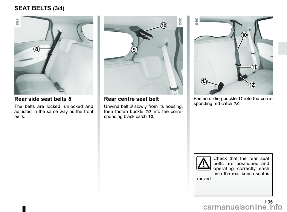 RENAULT ZOE 2018  Owners Manual 1.35
SEAT BELTS (3/4)
Fasten sliding buckle 11 into the corre-
sponding red catch  13.
Check that the rear seat 
belts are positioned and 
operating correctly each 
time the rear bench seat is 
moved.