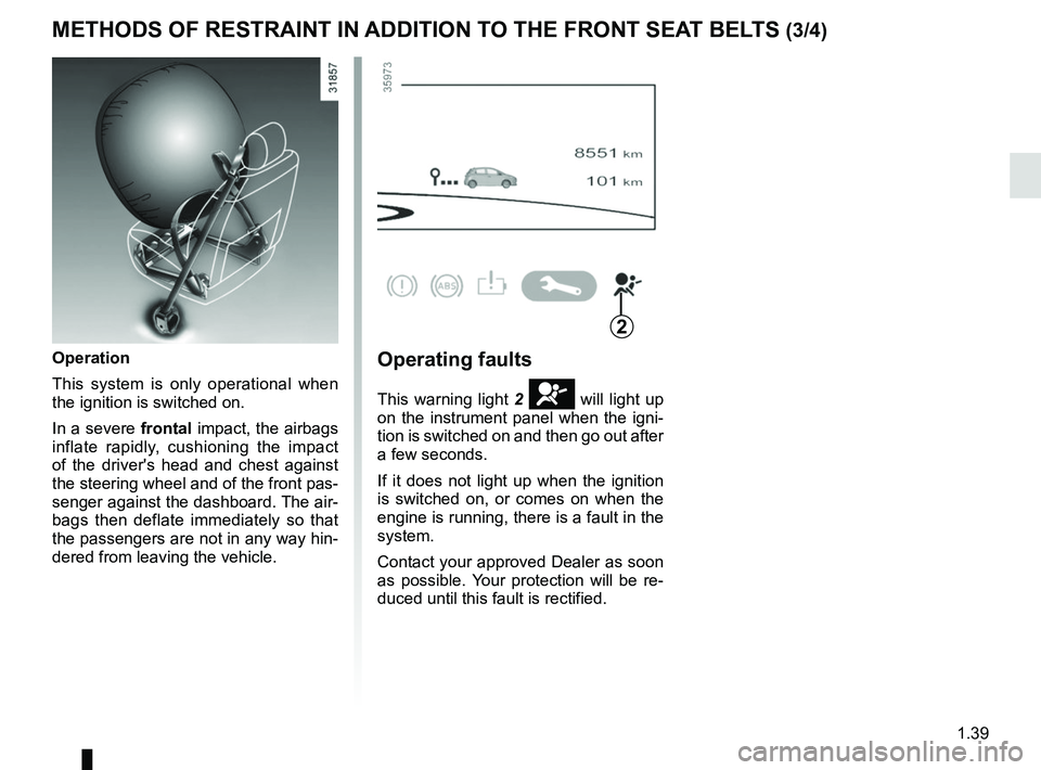 RENAULT ZOE 2018  Owners Manual 1.39
METHODS OF RESTRAINT IN ADDITION TO THE FRONT SEAT BELTS (3/4)
Operation
This system is only operational when 
the ignition is switched on.
In a severe frontal impact, the airbags 
inflate rapidl
