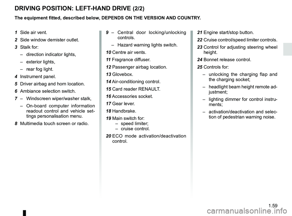 RENAULT ZOE 2018 Owners Manual 1.59
DRIVING POSITION: LEFT-HAND DRIVE (2/2)
The equipment fitted, described below, DEPENDS ON THE VERSION AND COUNTRY.
1 Side air vent.
2 Side window demister outlet.
3 Stalk for:
– direction ind RENAULT ZOE 2018 Owners Manual 1.59
DRIVING POSITION: LEFT-HAND DRIVE (2/2)
The equipment fitted, described below, DEPENDS ON THE VERSION AND COUNTRY.
1 Side air vent.
2 Side window demister outlet.
3 Stalk for:
– direction ind