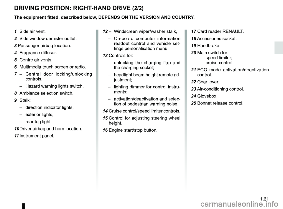 RENAULT ZOE 2018 Owners Manual 1.61
DRIVING POSITION: RIGHT-HAND DRIVE (2/2)
The equipment fitted, described below, DEPENDS ON THE VERSION AND COUNTRY.
1 Side air vent.
2 Side window demister outlet.
3 Passenger airbag location.
4 RENAULT ZOE 2018 Owners Manual 1.61
DRIVING POSITION: RIGHT-HAND DRIVE (2/2)
The equipment fitted, described below, DEPENDS ON THE VERSION AND COUNTRY.
1 Side air vent.
2 Side window demister outlet.
3 Passenger airbag location.
4