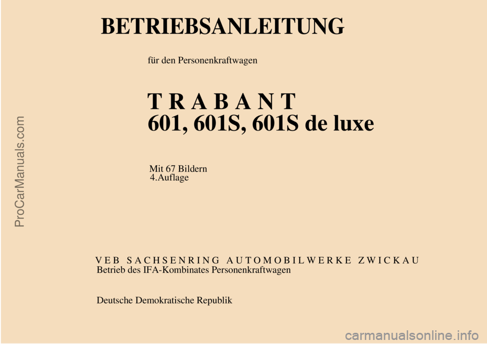 TRABANT 601 1987  Owners Manual  
 
BETRIEBSANLEITUNG
 für den Personenkraftwagen
T R A B A N T
601, 601S, 601S de luxe
Mit 67 Bildern
4.Auflage
V E B   S A C H S E N R I N G   A U T O M O B I L W E R K E   Z W I C K A U
Betrieb de
