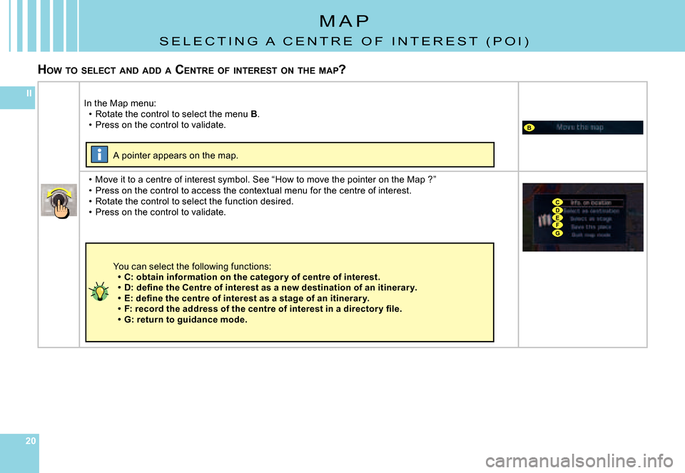 Citroen C4 PICASSO DAG 2007.5 1.G Owners Manual 202020
II
B
CDEFG
M A P
S E L E C T I N G   A   C E N T R E   O F   I N T E R E S T   ( P O I )
HOW  TO  SELECT  AND  ADD  A  C ENTRE  OF  INTEREST  ON  THE  MAP ?
In the Map menu:Rotate the control t