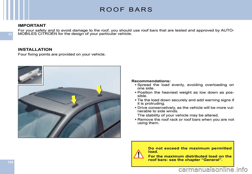 Citroen C6 2007 1.G Owners Manual 154
VI
R O O F   B A R S
Do  not  exceed  the  maximum  permitted load.
For  the  maximum  distributed  load  on  the roof bars: see the chapter “General”.
Recommendations:Spread  the  load  evenl
