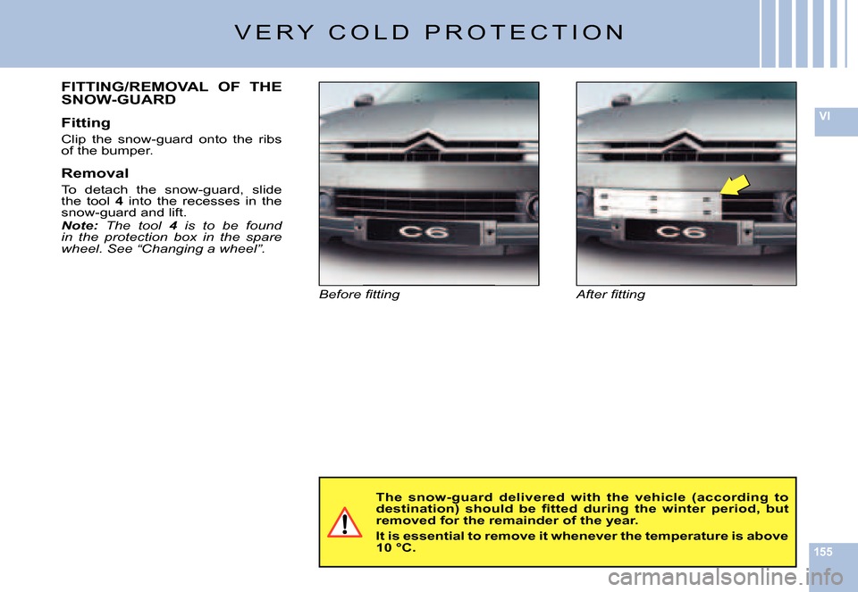 Citroen C6 2007 1.G Owners Manual 155
VI
V E R Y   C O L D   P R O T E C T I O N
�A�f�t�e�r� �ﬁ� �t�t�i�n�g�B�e�f�o�r�e� �ﬁ� �t�t�i�n�g
FITTING/REMOVAL  OF  THE SNOW-GUARD
Fitting
Clip  the  snow-guard  onto  the  ribs of the bump