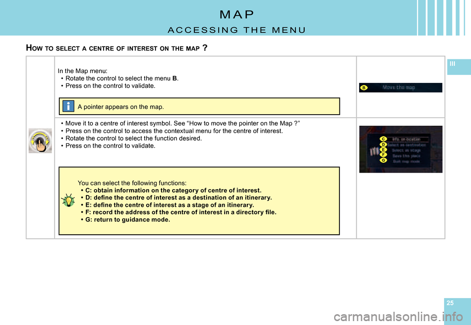 Citroen C6 2007 1.G Owners Manual 252525
III
B
CDEFG
M A P
A C C E S S I N G   T H E   M E N U
HOW  TO  SELECT  A  CENTRE  OF  INTEREST  ON  THE  MAP  ?
In the Map menu:Rotate the control to select the menu B.Press on the control to v