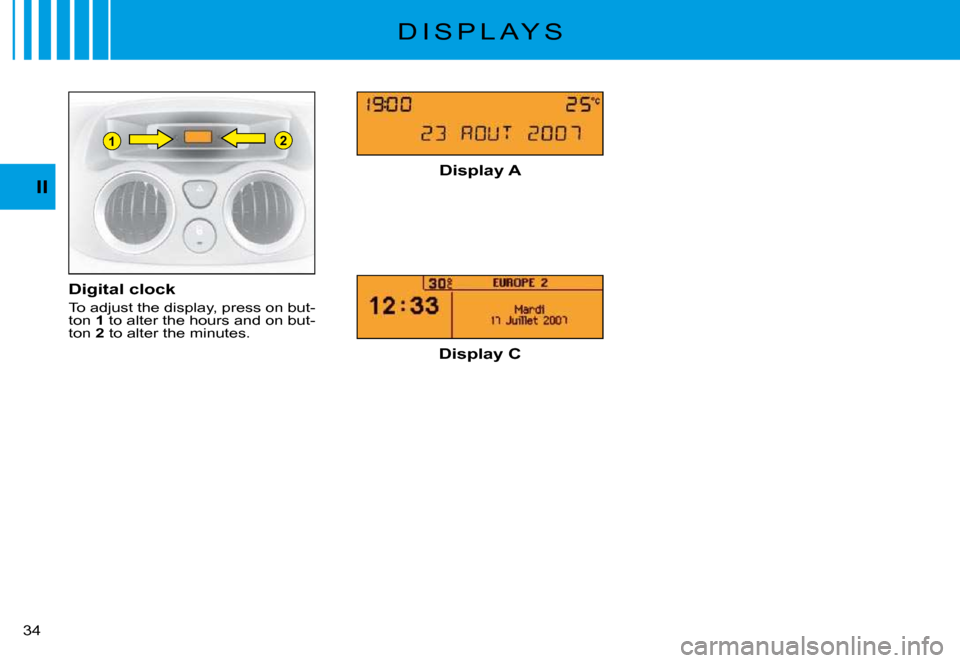 Citroen C3 PLURIEL DAG 2008 1.G Owners Manual 21
II
�3�4� 
D I S P L A Y S
Digital clock
To adjust the display, press on but-ton 1 to alter the hours and on but-ton 2 to alter the minutes.
Display A
Display C       