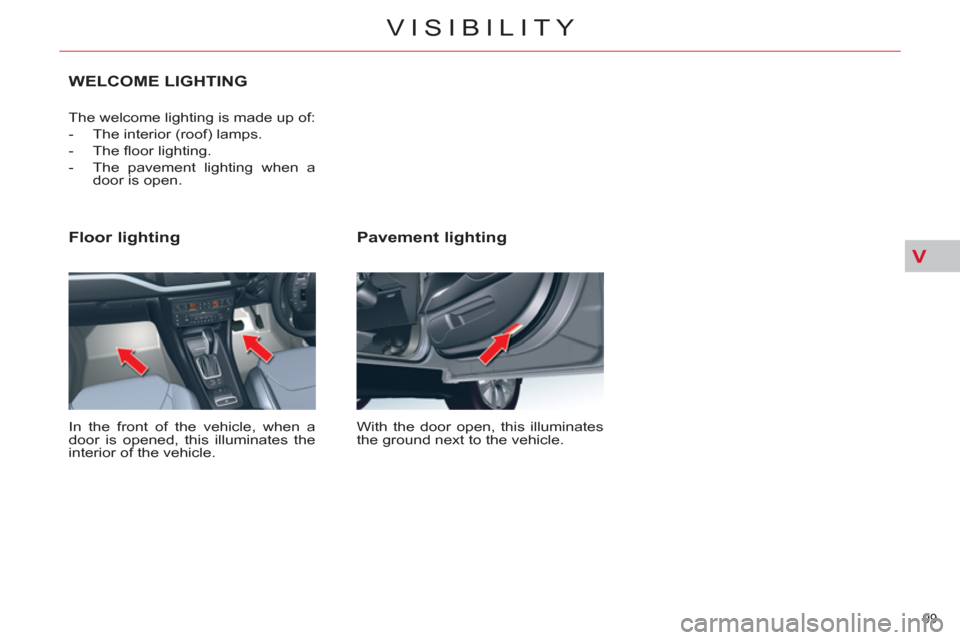 Citroen C5 RHD 2011.5 (RD/TD) / 2.G Owners Manual V
99 
VISIBILITY
   
Pavement lighting 
 
With the door open, this illuminates 
the ground next to the vehicle.  
 
 
Floor lighting 
 
In the front of the vehicle, when a 
door is opened, this illumi
