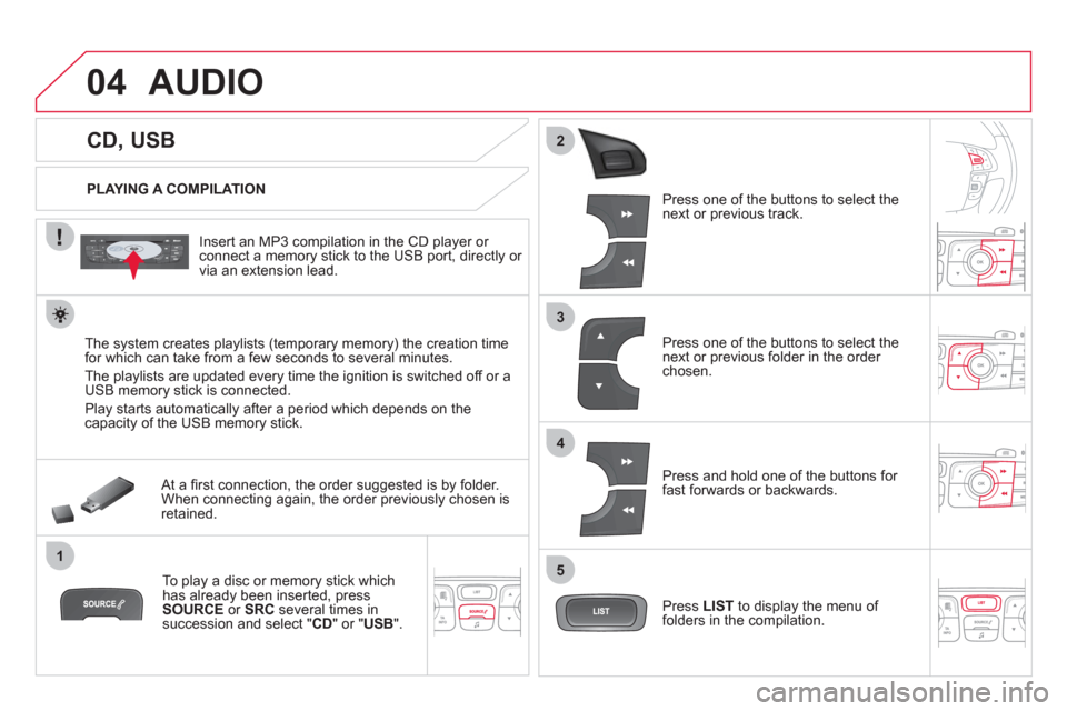 Citroen DS4 RHD 2011.5 1.G Owners Manual 04
1
3
2
4
5
CD, USB
AUDIO
PLAYING A COMPILATION
Insert an MP3 compilation in the
CD player or connect a memory stick to the USB port, directly or
via an extension Citroen DS4 RHD 2011.5 1.G Owners Manual 04
1
3
2
4
5
CD, USB
AUDIO
PLAYING A COMPILATION
Insert an MP3 compilation in the
CD player or connect a memory stick to the USB port, directly or
via an extension