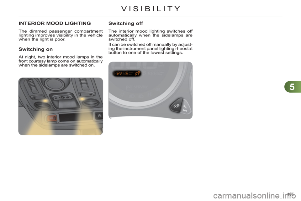 Citroen C4 RHD 2011 2.G Owners Manual 5
VISIBILITY
105 
INTERIOR MOOD LIGHTING
  The dimmed passenger compartment 
lighting improves visibility in the vehicle 
when the light is poor. 
   
Switching on 
 
At night, two interior mood lamps