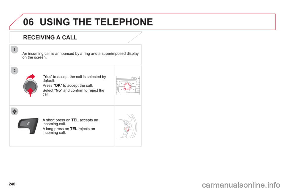 Citroen C4 RHD 2011 2.G Owners Manual 1
2
06USING THE TELEPHONE
   
RECEIVING A CALL 
 
 An incoming call is announced by a ring and a superimposed displayon the screen.
"Ye
s 
" to accept the call is selected bydefault. 
Pr
ess " OK" to 