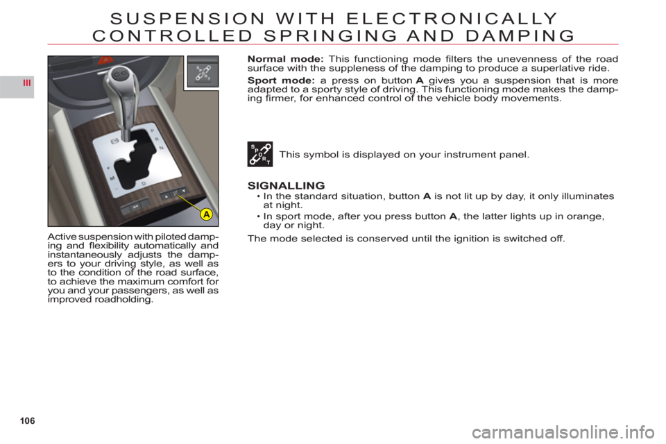 Citroen C6 RHD 2011 1.G Owners Manual 106
III
A
SUSPENSION WITH ELECTRONICALLY 
CONTROLLED SPRINGING AND  DAMPING
Active suspension with piloted damp-
ing and ﬂ exibility automatically and
instantaneously adjusts the damp-ers to your dr