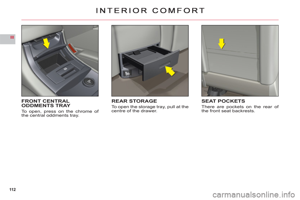 Citroen C6 RHD 2011 1.G Owners Manual 112
III
FRONT CENTRAL 
ODDMENTS TRAY
To open, press on the chrome of 
the central oddments tray.
REAR STORAGE
To open the storage tray, pull at the centre of the drawer.
SEAT POCKETS
There are pockets