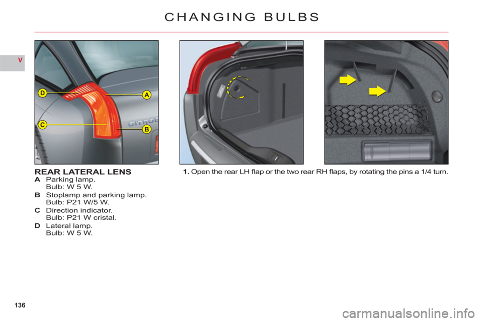 Citroen C6 RHD 2011 1.G Owners Manual 136
V
A
BC
D
CHANGING BULBS
REAR LATERAL LENSA Parking lamp.
Bulb: W 5 W.
B Stoplamp and parking lamp.
Bulb: P21 W/5 W.
C Direction indicator.
Bulb: P21 W cristal.
DLateral lamp.
Bulb: W 5 W.
1. Open 