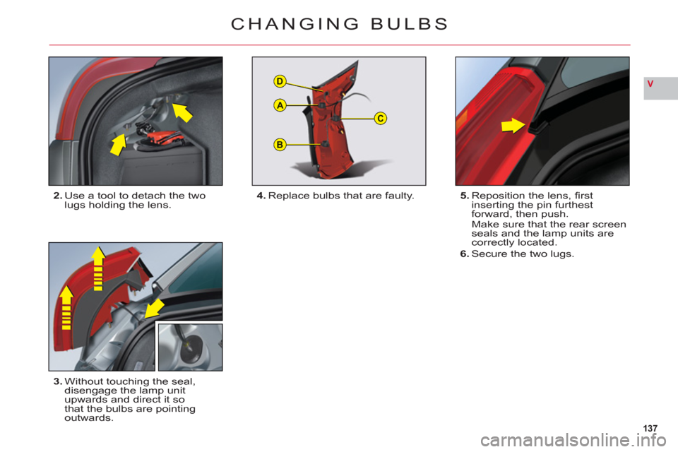 Citroen C6 RHD 2011 1.G Owners Manual 137
V
B
C
D
A
CHANGING BULBS
2.Use a tool to detach the twolugs holding the lens.
3.Without touching the seal, 
disengage the lamp unit 
upwards and direct it so 
that the bulbs are pointingoutwards.5
