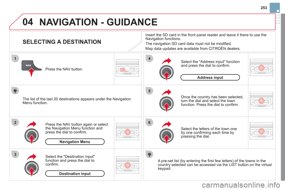 Citroen DS3 2011 1.G Owners Manual 04
1
2
3
5
6
4
253
  NAVIGATION - GUIDANCE 
 
 
 
 
 
 
 
 
 
 
 
 
 
 
 
 
SELECTING A DESTINATION 
 
 
Press the NAV button again or select 
the Navigation Menu function and 
press the dial to con