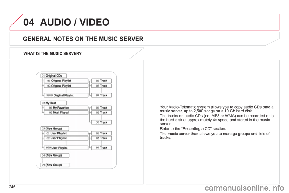 Citroen C4 AIRCROSS RHD 2012 1.G Owners Manual 246
04
WHAT IS THE MUSIC SERVER?
   
GENERAL NOTES ON THE MUSIC SERVER 
 
AUDIO / VIDEO
Your Audio-Telematic  system allows you to copy audio CDs onto a 
music server, up to 2,500 songs on a 10 Gb har