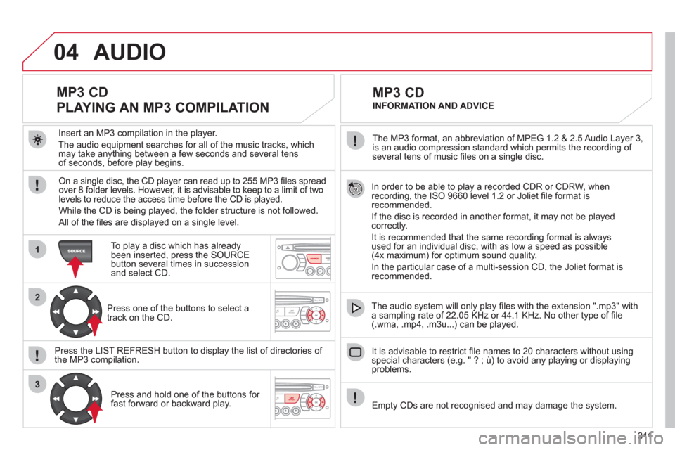 Citroen C5 RHD 2012 (RD/TD) / 2.G Owners Manual 311
04
1
2
3
   
In order to be able to play a recorded CDR or CDRW, when 
recording, the ISO 9660 level 1.2 or Joliet ﬁ le format is 
recommended. 
  If the disc is recorded in another format, it m