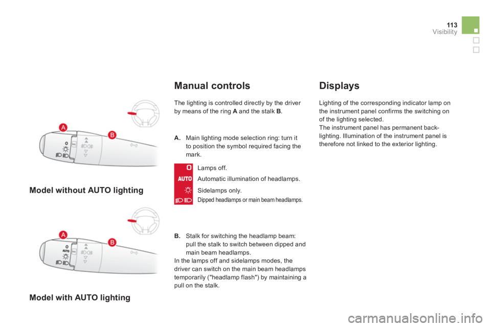 CITROEN DS3 CABRIO 2013  Handbook (in English) 113Visibility
   
 
Model without AUTO lighting
 
 
 
Model with AUTO lighting
Manual controls 
The lighting is controlled directly by the driver 
by means of the ring  Aand the stalk B.
Automatic ill