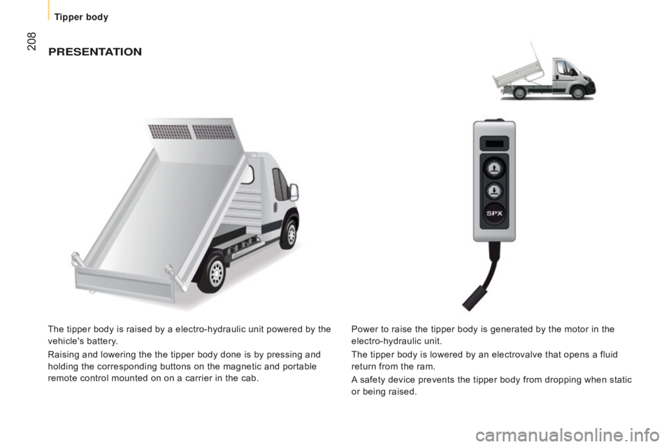 CITROEN RELAY 2017  Handbook (in English)  208PrESEntAtIO n
The tipper body is raised by a electro-hydraulic unit powered by the 
vehicle's battery.
Raising and lowering the the tipper body done is by pressing and 
holding the correspondi