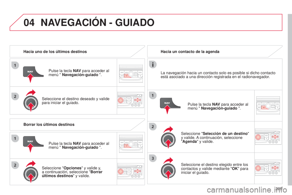 CITROEN C3 PICASSO 2015  Manuales de Empleo (in Spanish) 04
209
C3Picasso_es_Chap13b_Rt6-2-8_ed01-2014
Hacia uno de los últimos destinos
Pulse la tecla N AV para acceder al 
menú " Navegación-guiado ".
Seleccione el destino deseado y valide 
para