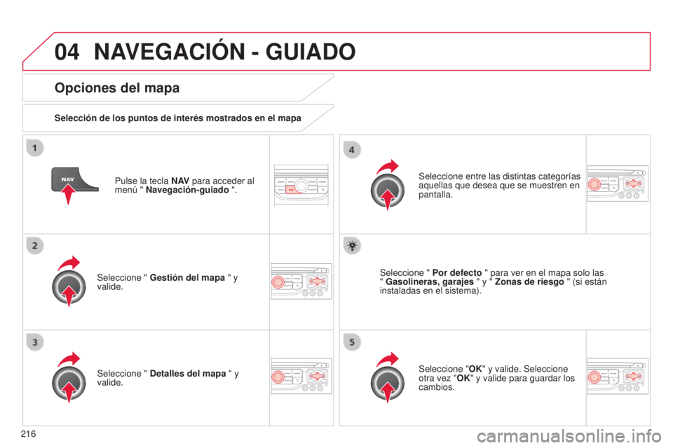 CITROEN C3 PICASSO 2015  Manuales de Empleo (in Spanish) 04
216
C3Picasso_es_Chap13b_Rt6-2-8_ed01-2014
Pulse la tecla N AV para acceder al 
menú " Navegación-guiado ".
Opciones del mapa
Selección de los puntos de interés mostrados en el mapa
Sel