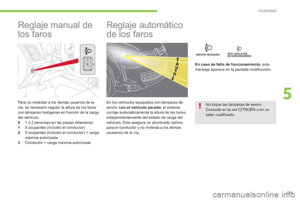 CITROEN C4 AIRCROSS 2014  Manuales de Empleo (in Spanish) 139
5
Visibilidad
   
Para no molestar a los demás usuarios de la 
vía, es necesario regular la altura de los faros 
con lámparas halógenas en función de la carga 
del vehículo. 
   
0 
  1 ó 2