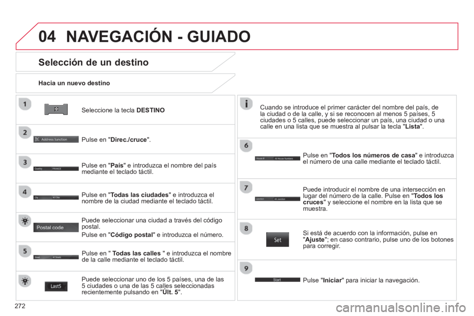CITROEN C4 AIRCROSS 2014  Manuales de Empleo (in Spanish) 272
04
   
Seleccione la tecla  DESTINO 
 
     
Hacia un nuevo destino  
 
 
Selección de un destino 
 
 
Pulse en "Direc./cruce".  
   
Pulse en "País" e introduzca el nombre del país 
mediante e