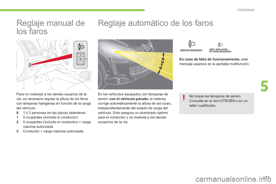 CITROEN C4 AIRCROSS 2013  Manuales de Empleo (in Spanish) 137
5
Visibilidad
   
Para no molestar a los demás usuarios de la 
vía, es necesario regular la altura de los faros con lámparas halógenas en función de la carga del vehículo.0    1 ó 2 persona