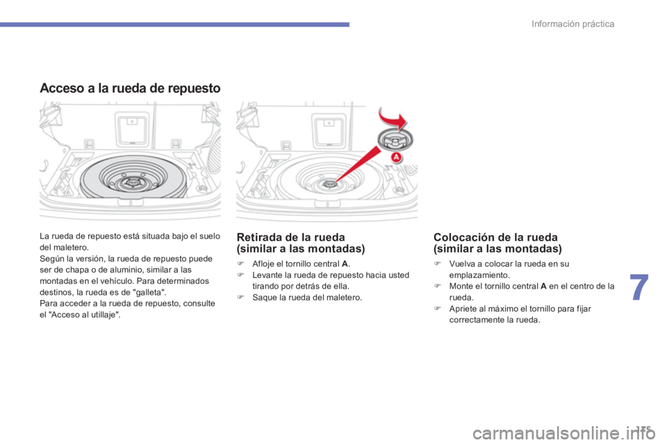 CITROEN C4 AIRCROSS 2013  Manuales de Empleo (in Spanish) 175
7
Información práctica
  La rueda de repuesto está situada bajo el suelo 
del maletero. 
  Según la versión, la rueda de repuesto puede 
ser de chapa o de aluminio, similar a las 
montadas en