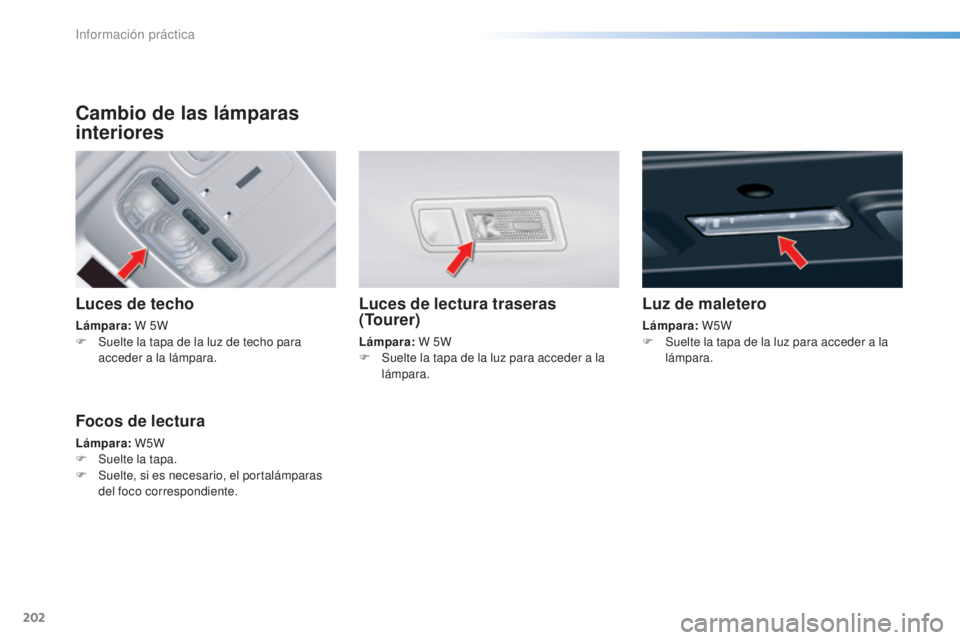 CITROEN C5 2016  Manuales de Empleo (in Spanish) 202
C5_es_Chap08_information_ed01-2015
Cambio de las lámparas 
interiores
Luces de techo
Lámpara: W 5W
F  S uelte la tapa de la luz de techo para 
acceder a la lámpara.
Luces de lectura traseras 
(